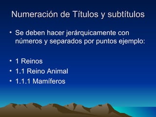 Numeración de Títulos y subtítulos Se deben hacer jerárquicamente con números y separados por puntos ejemplo: 1 Reinos  1.1 Reino Animal 1.1.1 Mamíferos 