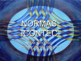 NORMAS   ICONTEC PILAR REYES RUIZ JHOANNY ANDRÉS MONTOYA 