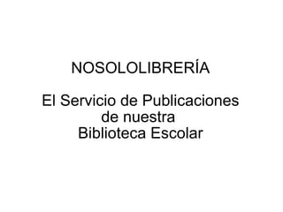 NOSOLOLIBRERÍA El Servicio de Publicaciones de nuestra  Biblioteca Escolar 
