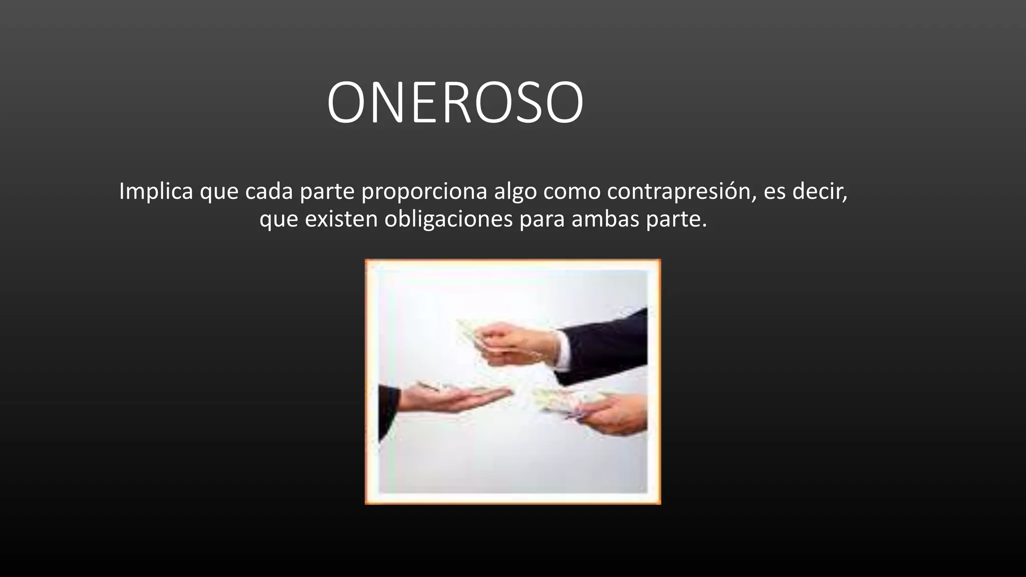 ONEROSO
Implica que cada parte proporciona algo como contrapresión, es decir,
que existen obligaciones para ambas parte.
 