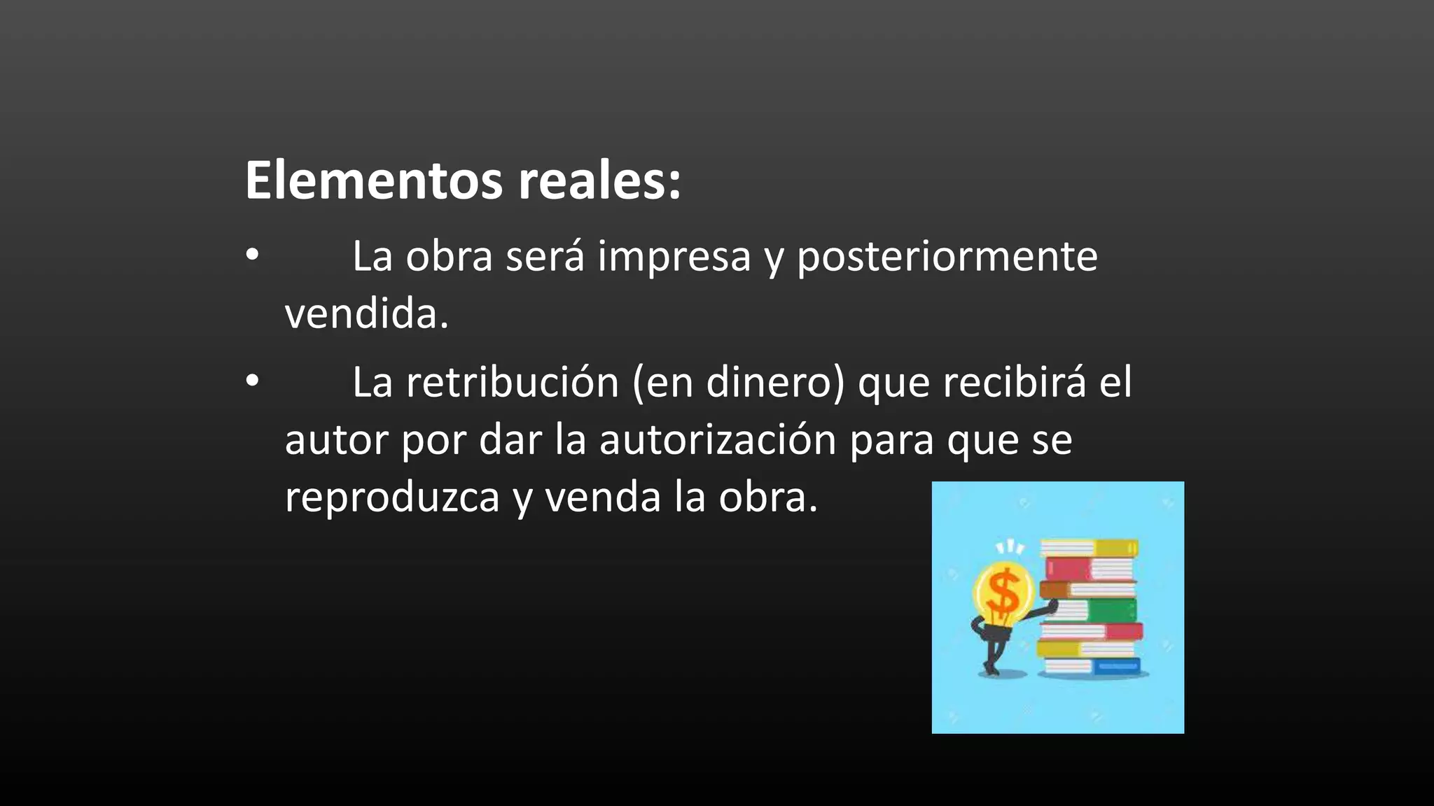 Elementos reales:
• La obra será impresa y posteriormente
vendida.
• La retribución (en dinero) que recibirá el
autor por dar la autorización para que se
reproduzca y venda la obra.
 
