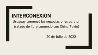 INTERCONEXION
Uruguay comenzó las negociaciones para un
tratado de libre comercio con China(Pekin)
20 de Julio de 2022
 