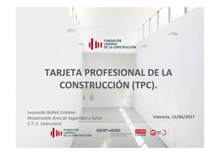 1
TARJETA PROFESIONAL DE LA
CONSTRUCCIÓN (TPC).
Leonardo Ibáñez Esteban.
Responsable Área de Seguridad y Salud
C.T. C. Valenciana
Valencia, 15/06/2017
 