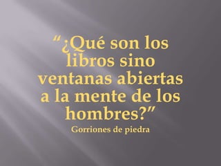 “¿Qué son los
    libros sino
ventanas abiertas
a la mente de los
   hombres?”
   Gorriones de piedra
 