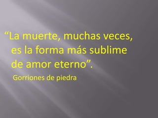 “La muerte, muchas veces,
 es la forma más sublime
 de amor eterno”.
 Gorriones de piedra
 