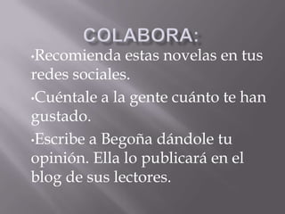 •Recomienda   estas novelas en tus
redes sociales.
•Cuéntale a la gente cuánto te han
gustado.
•Escribe a Begoña dándole tu
opinión. Ella lo publicará en el
blog de sus lectores.
 