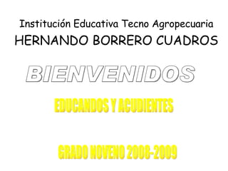 Institución Educativa Tecno Agropecuaria  HERNANDO BORRERO CUADROS BIENVENIDOS  EDUCANDOS Y ACUDIENTES GRADO NOVENO 2008-2009 