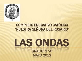 COMPLEJO EDUCATIVO CATÓLICO
“NUESTRA SEÑORA DEL ROSARIO”



LAS ONDAS
        GRADO: 9 “A”
         MAYO 2012
 