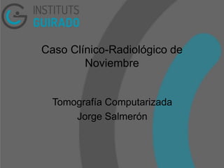 Caso Clínico-Radiológico de
Noviembre
Tomografía Computarizada
Jorge Salmerón
 