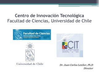 Centro de Innovación TecnológicaFacultad de Ciencias, Universidad de Chile  Dr. Juan Carlos Letelier, Ph.D Director 