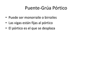 Puente-Grúa Pórtico
• Puede ser monorraile o birrailes
• Las vigas están fijas al pórtico
• El pórtico es el que se desplaza
 