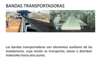 BANDAS TRANSPORTADORAS
Las bandas transportadoras son elementos auxiliares de las
instalaciones, cuya misión es transportar, elevar o distribuir
materiales hacia otro punto.
 