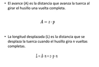 • El avance (A) es la distancia que avanza la tuerca al
girar el husillo una vuelta completa.
• La longitud desplazada (L) es la distancia que se
desplaza la tuerca cuando el husillo gira n vueltas
completas.
 