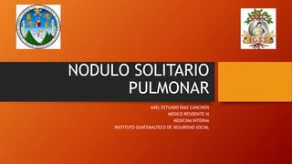 NODULO SOLITARIO
PULMONAR
AXEL ESTUADO DIAZ CANCINOS
MEDICO RESIDENTE III
MEDICINA INTERNA
INSTITUTO GUATEMALTECO DE SEGURIDAD SOCIAL
 