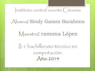 Instituto central vicente Cáceres
Alumna: Sindy Gamez Barahona
Maestra: ramona López
II-1 bachillerato técnico en
computación.
Año: 2014
 