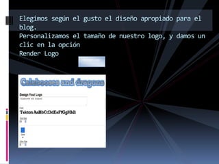 Elegimos según el gusto el diseño apropiado para el
blog.
Personalizamos el tamaño de nuestro logo, y damos un
clic en la opción
Render Logo
 s
                 Render Logo
 