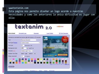 wwwtextanim.com
    Ésta página nos permite diseñar un logo acorde a nuestras
    necesidades y como los anteriores la única dificultad es jugar con
    ella:

s
 