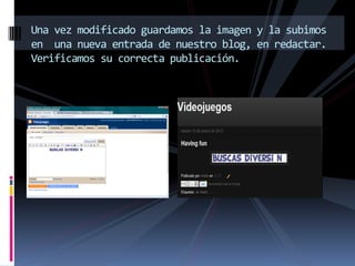 Una vez modificado guardamos la imagen y la subimos
    en una nueva entrada de nuestro blog, en redactar.
    Verificamos su correcta publicación.
s
 