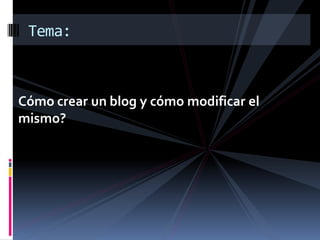 Tema:



Cómo crear un blog y cómo modificar el
mismo?
 