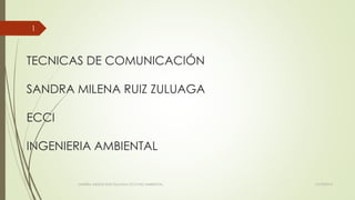TECNICAS DE COMUNICACIÓN 
SANDRA MILENA RUIZ ZULUAGA 
ECCI 
INGENIERIA AMBIENTAL 
SANDRA MILENA RUIZ ZULUAGA ECCI ING AMBIENTAL. 15/10/2014 
1 
 