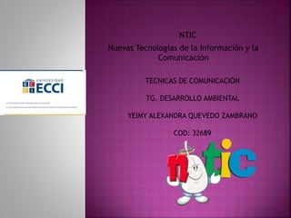 NTIC
Nuevas Tecnologías de la Información y la
Comunicación
TECNICAS DE COMUNICACIÓN
TG. DESARROLLO AMBIENTAL
YEIMY ALEXANDRA QUEVEDO ZAMBRANO
COD: 32689
 