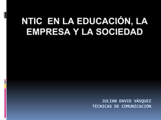 JULIAN DAVID VÁSQUEZ
TÉCNICAS DE COMUNICACIÓN
NTIC EN LA EDUCACIÓN, LA
EMPRESA Y LA SOCIEDAD
 