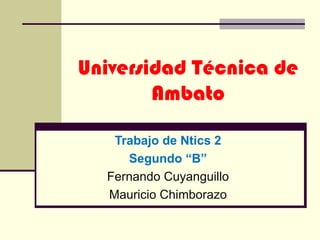 Universidad Técnica de Ambato Trabajo de Ntics 2 Segundo “B” Fernando Cuyanguillo Mauricio Chimborazo 