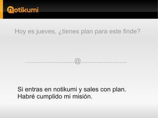 Hoy es jueves, ¿tienes plan para este finde?



   ….....…................@..........................



Si entras en notikumi y sales con plan.
Habré cumplido mi misión.
 