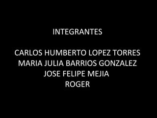 INTEGRANTES
CARLOS HUMBERTO LOPEZ TORRES
MARIA JULIA BARRIOS GONZALEZ
JOSE FELIPE MEJIA
ROGER
 