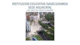 INSTITUCION EDUCATIVA ISAIAS GAMBOA
SEDE AGUACATAL
CALI VALLE DEL CAUCA COLOMBIA
 