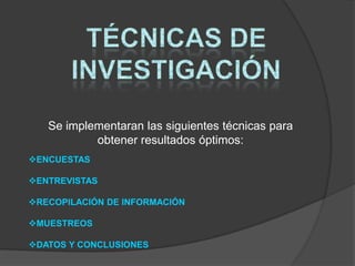 Se implementaran las siguientes técnicas para
           obtener resultados óptimos:
ENCUESTAS

ENTREVISTAS

RECOPILACIÓN DE INFORMACIÓN

MUESTREOS

DATOS Y CONCLUSIONES
 