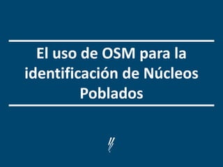 El uso de OSM para la
identificación de Núcleos
Poblados
 