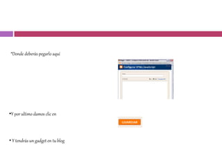 *Donde deberás pegarlo aquí
•Y por ultimo damos clic en
• Y tendrás un gadget en tu blog
 