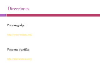 Direcciones
Para un gadget:
http://www.widgeo.net/
Para una plantilla:
http://btemplates.com/
 