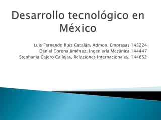 Desarrollo tecnológico en México Luis Fernando Ruiz Catalán, Admon. Empresas 145224  Daniel Corona Jiménez, Ingeniería Mecánica 144447 Stephania Cajero Callejas, Relaciones Internacionales, 144652  