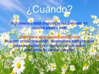 ¿Cuándo?
Agroseedex está disponible las 24horas en
nuestra página web:
http://www.agroseedex.site90.com
Nuestro productos están disponibles siempre que
haga su pedido con tiempo ya que estos
productos se venden mucho.

 