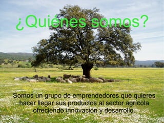 ¿Quiénes somos?

Somos un grupo de emprendedores que quieres
hacer llegar sus productos al sector agrícola
ofreciendo innovación y desarrollo.

 