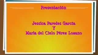 Presentación

Jessica Paredes García
Y
Maria del Cielo Pérez Lozano

1

 