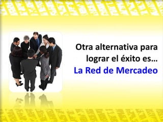 Otra alternativa para lograr el éxito es…   La Red de Mercadeo 