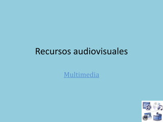 Recursos audiovisuales  Multimedia 