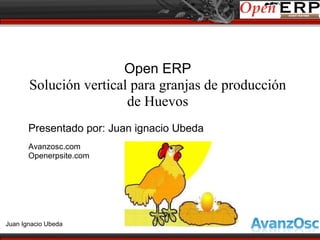 Open ERP
       Solución vertical para granjas de producción
                        de Huevos
       Presentado por: Juan ignacio Ubeda
       Avanzosc.com
       Openerpsite.com




Juan Ignacio Ubeda
 