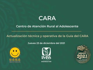 CARA
Centro de Atención Rural al Adolescente
Jueves 23 de diciembre del 2021
Actualización técnica y operativa de la Guía del CARA
 