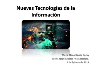 Nuevas Tecnologías de la
Información

María Elena García Corby
Mtro. Jorge Alberto Rojas Herrera.
9 de febrero de 2014

 