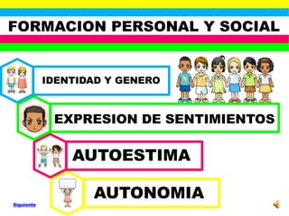 FORMACION PERSONAL Y SOCIAL


            IDENTIDAD Y GENERO



             EXPRESION DE SENTIMIENTOS


                                 -
                AUTOESTIMA

Siguiente
                   AUTONOMIA
 