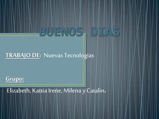 TRABAJO DE: Nuevas Tecnologias
Grupo:
Elizabeth, Kattia Irene, Milena y Catalina
 