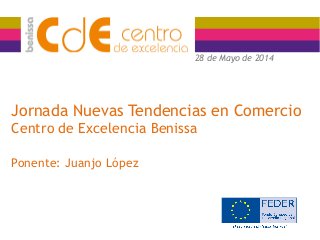 Jornada Nuevas Tendencias en Comercio
Centro de Excelencia Benissa
Ponente: Juanjo López
28 de Mayo de 2014
 