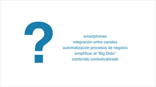 smartphones!
integración entre canales!
automatización procesos de negocio!
simpliﬁcar el “Big Data”!
contenido contextualizado
?
 