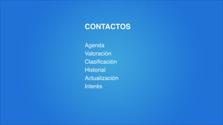 CONTACTOS
Agenda!
Valoración!
Clasiﬁcación!
Historial!
Actualización!
Interés
 
