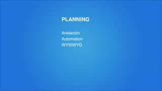 PLANNING
Anidación!
Automation!
WYSIWYG
 