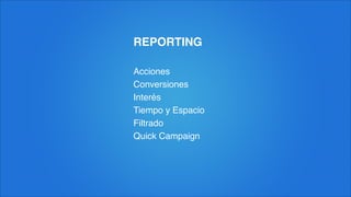 REPORTING
Acciones!
Conversiones!
Interés!
Tiempo y Espacio!
Filtrado!
Quick Campaign
 